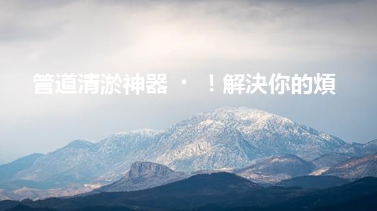 管道清淤神器！解決你的煩惱，輕松暢通無阻！